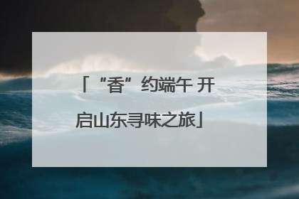 “香”约端午 开启山东寻味之旅