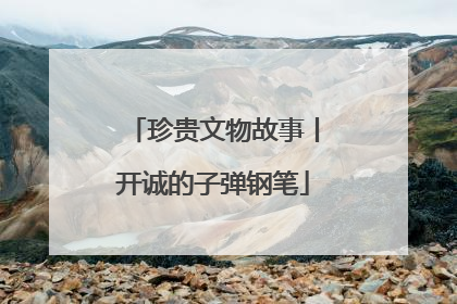 珍贵文物故事丨开诚的子弹钢笔