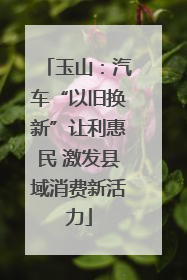 玉山：汽车“以旧换新”让利惠民 激发县域消费新活力