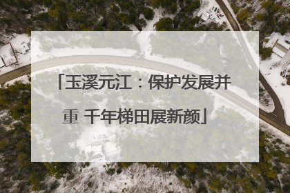 玉溪元江：保护发展并重 千年梯田展新颜
