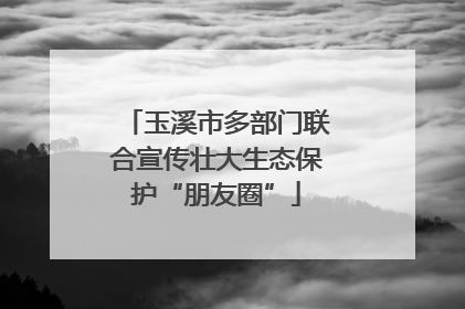 玉溪市多部门联合宣传壮大生态保护“朋友圈”
