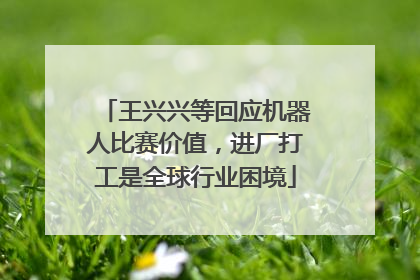 王兴兴等回应机器人比赛价值，进厂打工是全球行业困境