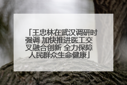 王忠林在武汉调研时强调 加快推进医工交叉融合创新 全力保障人民群众生命健康