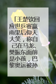 王楚钦回应世乒赛赢雨果后仰天大笑，称自己在马龙、樊振东面前是小孩，巴黎奥运被孙颖莎带着打