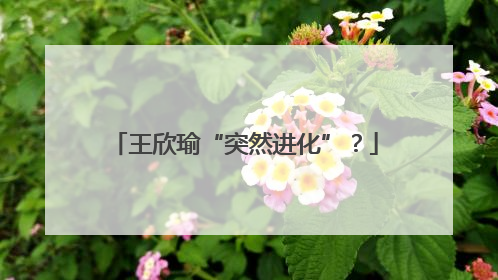王欣瑜“突然进化”？
