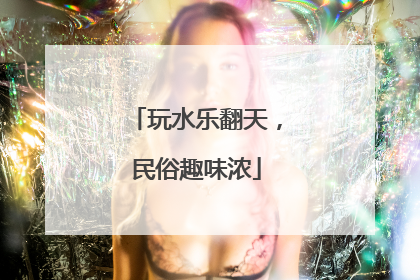 玩水乐翻天，民俗趣味浓