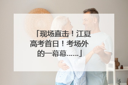 现场直击！江夏高考首日！考场外的一幕幕……