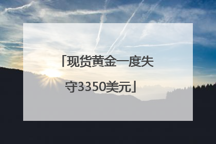 现货黄金一度失守3350美元