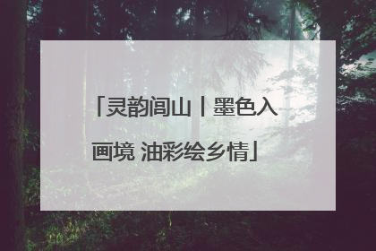 灵韵闾山丨墨色入画境 油彩绘乡情