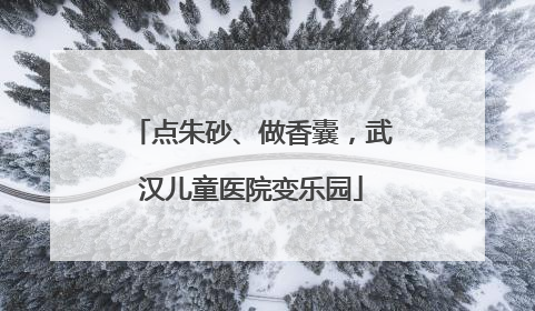 点朱砂、做香囊，武汉儿童医院变乐园
