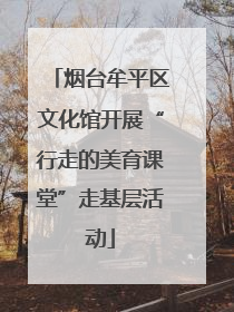 烟台牟平区文化馆开展“行走的美育课堂”走基层活动