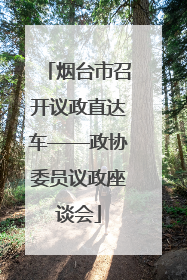 烟台市召开议政直达车——政协委员议政座谈会