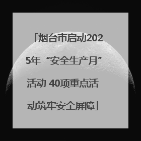 烟台市启动2025年“安全生产月”活动 40项重点活动筑牢安全屏障