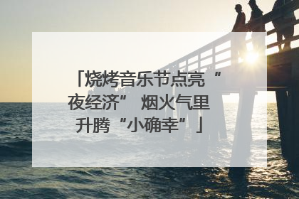 烧烤音乐节点亮“夜经济” 烟火气里升腾“小确幸”