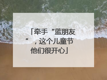 牵手“蓝朋友”，这个儿童节他们很开心