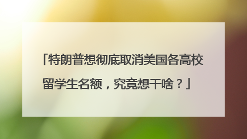 特朗普想彻底取消美国各高校留学生名额，究竟想干啥？