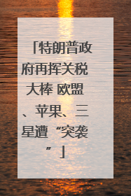 特朗普政府再挥关税大棒 欧盟、苹果、三星遭“突袭”
