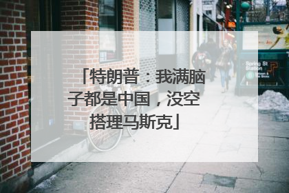 特朗普：我满脑子都是中国，没空搭理马斯克