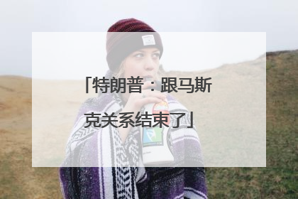 特朗普：跟马斯克关系结束了