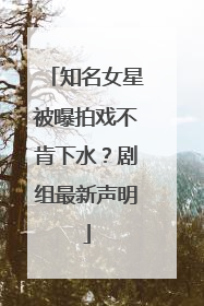 知名女星被曝拍戏不肯下水？剧组最新声明