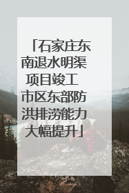 石家庄东南退水明渠项目竣工 市区东部防洪排涝能力大幅提升
