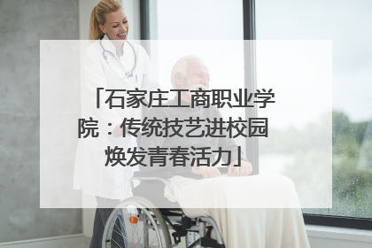 石家庄工商职业学院：传统技艺进校园焕发青春活力