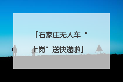 石家庄无人车“上岗”送快递啦