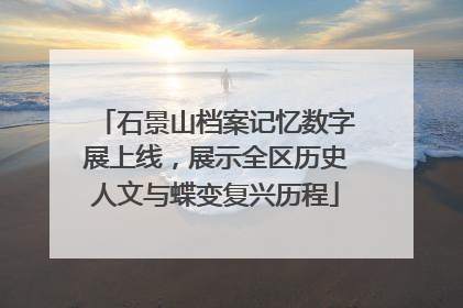 石景山档案记忆数字展上线，展示全区历史人文与蝶变复兴历程