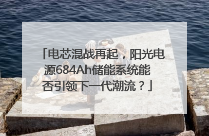 电芯混战再起，阳光电源684Ah储能系统能否引领下一代潮流？