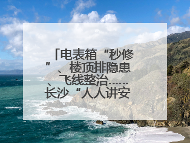 电表箱“秒修”、楼顶排隐患、飞线整治……长沙“人人讲安全”动真格！