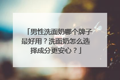 男性洗面奶哪个牌子最好用？洗面奶怎么选择成分更安心？