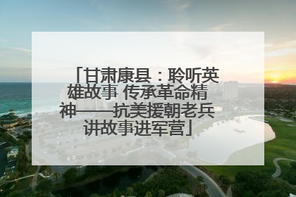 甘肃康县：聆听英雄故事 传承革命精神——抗美援朝老兵讲故事进军营
