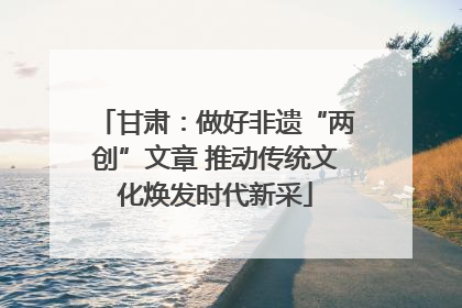 甘肃：做好非遗“两创”文章 推动传统文化焕发时代新采