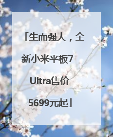 生而强大，全新小米平板7 Ultra售价5699元起