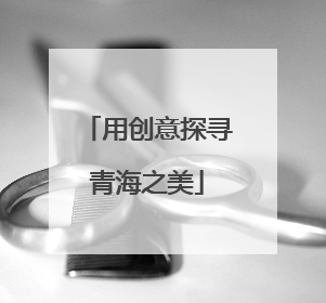 用创意探寻青海之美