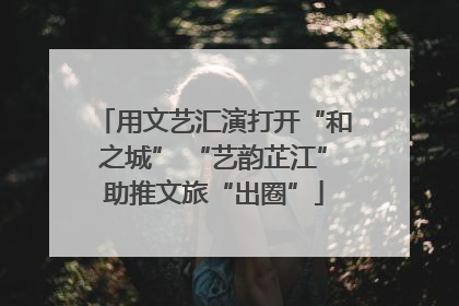 用文艺汇演打开“和之城” “艺韵芷江”助推文旅“出圈”