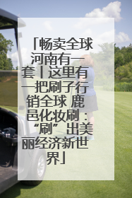 畅卖全球 河南有一套丨这里有一把刷子行销全球 鹿邑化妆刷：“刷”出美丽经济新世界