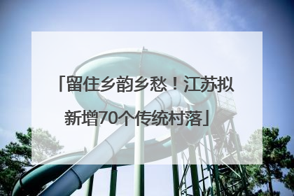 留住乡韵乡愁！江苏拟新增70个传统村落