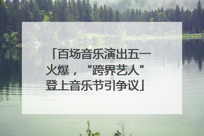 百场音乐演出五一火爆，“跨界艺人”登上音乐节引争议