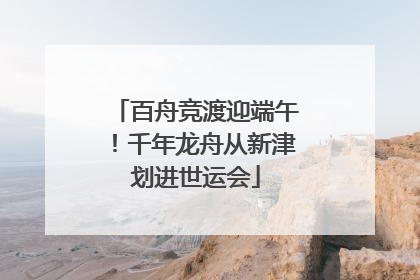 百舟竞渡迎端午！千年龙舟从新津划进世运会