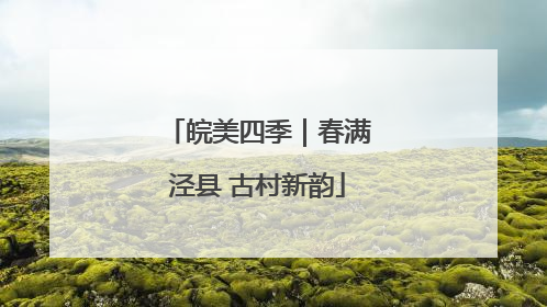 皖美四季｜春满泾县 古村新韵