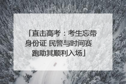 直击高考：考生忘带身份证 民警与时间赛跑助其顺利入场