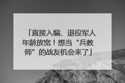 直接入编、退役军人年龄放宽！想当“兵教师”的战友机会来了