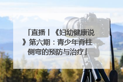 直播丨《妇幼健康说》第六期：青少年脊柱侧弯的预防与治疗