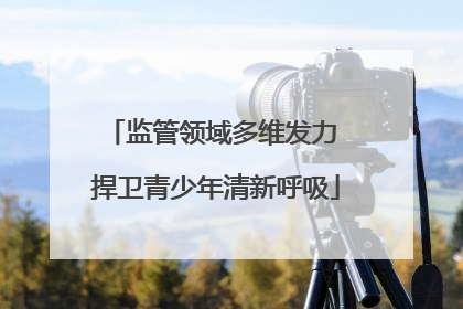 监管领域多维发力 捍卫青少年清新呼吸