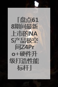 盘点618期间最新上市的NAS产品极空间Z4Pro+硬件升级打造性能标杆