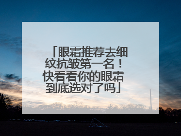 眼霜推荐去细纹抗皱第一名！快看看你的眼霜到底选对了吗
