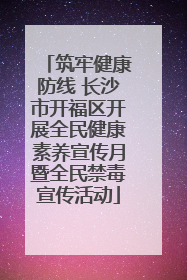 筑牢健康防线 长沙市开福区开展全民健康素养宣传月暨全民禁毒宣传活动