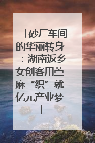 砂厂车间的华丽转身：湖南返乡女创客用苎麻“织”就亿元产业梦