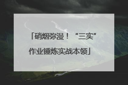硝烟弥漫！“三实”作业锤炼实战本领